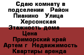 Сдаю комнату в подселении › Район ­ Пианино › Улица ­ Херсонская › Этажность дома ­ 5 › Цена ­ 7 000 - Приморский край, Артем г. Недвижимость » Квартиры аренда   